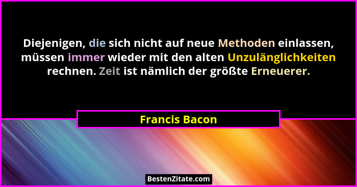 Diejenigen, die sich nicht auf neue Methoden einlassen, müssen immer wieder mit den alten Unzulänglichkeiten rechnen. Zeit ist nämlich... - Francis Bacon