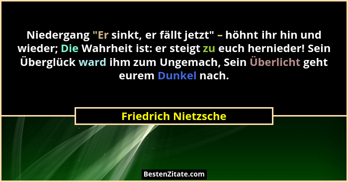 Niedergang "Er sinkt, er fällt jetzt" – höhnt ihr hin und wieder; Die Wahrheit ist: er steigt zu euch hernieder! Sein Üb... - Friedrich Nietzsche