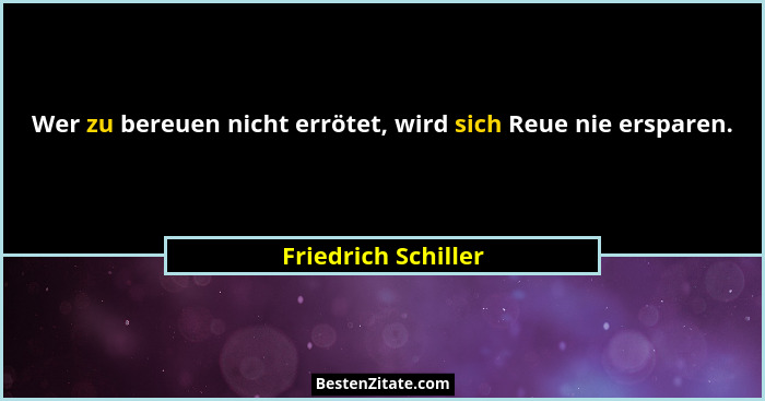 Wer zu bereuen nicht errötet, wird sich Reue nie ersparen.... - Friedrich Schiller