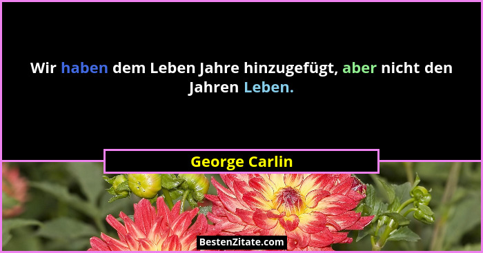 Wir haben dem Leben Jahre hinzugefügt, aber nicht den Jahren Leben.... - George Carlin