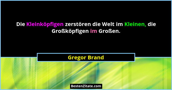 Die Kleinköpfigen zerstören die Welt im Kleinen, die Großköpfigen im Großen.... - Gregor Brand