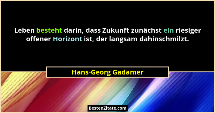 Leben besteht darin, dass Zukunft zunächst ein riesiger offener Horizont ist, der langsam dahinschmilzt.... - Hans-Georg Gadamer