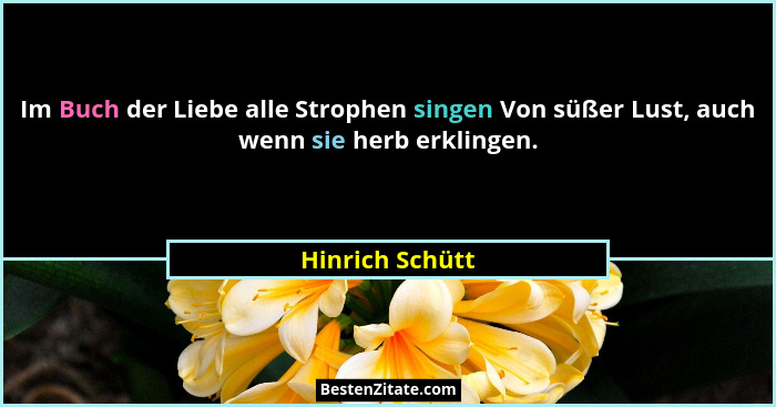 Im Buch der Liebe alle Strophen singen Von süßer Lust, auch wenn sie herb erklingen.... - Hinrich Schütt