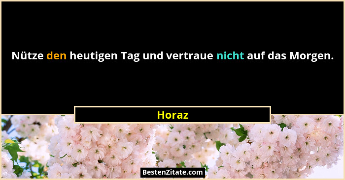 Nütze den heutigen Tag und vertraue nicht auf das Morgen.... - Horaz