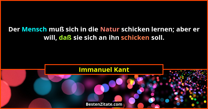 Der Mensch muß sich in die Natur schicken lernen; aber er will, daß sie sich an ihn schicken soll.... - Immanuel Kant
