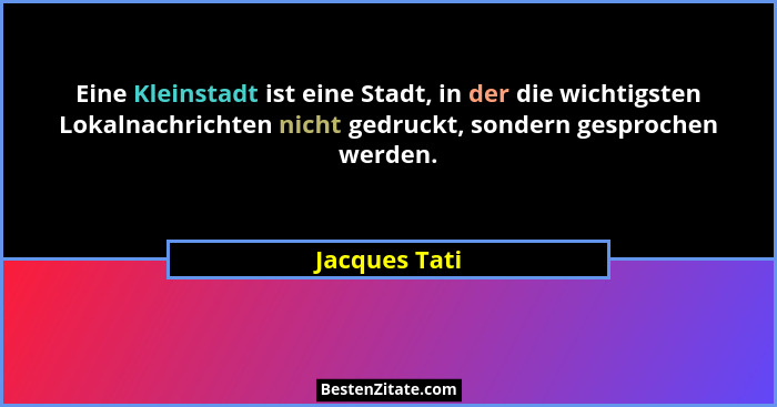 Eine Kleinstadt ist eine Stadt, in der die wichtigsten Lokalnachrichten nicht gedruckt, sondern gesprochen werden.... - Jacques Tati