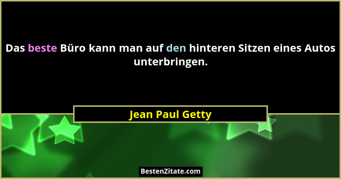 Das beste Büro kann man auf den hinteren Sitzen eines Autos unterbringen.... - Jean Paul Getty