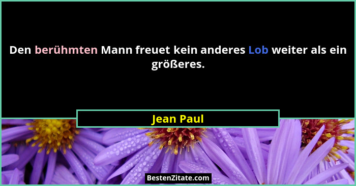 Den berühmten Mann freuet kein anderes Lob weiter als ein größeres.... - Jean Paul