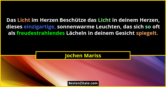 Das Licht im Herzen Beschütze das Licht in deinem Herzen, dieses einzigartige, sonnenwarme Leuchten, das sich so oft als freudestrahle... - Jochen Mariss