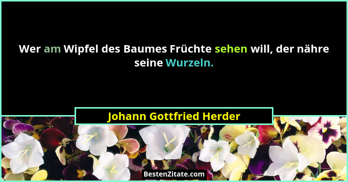 Wer am Wipfel des Baumes Früchte sehen will, der nähre seine Wurzeln.... - Johann Gottfried Herder