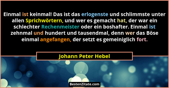 Einmal ist keinmal! Das ist das erlogenste und schlimmste unter allen Sprichwörtern, und wer es gemacht hat, der war ein schlecht... - Johann Peter Hebel