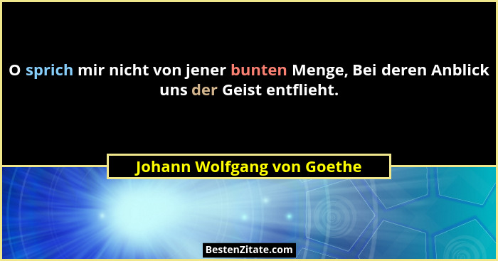O sprich mir nicht von jener bunten Menge, Bei deren Anblick uns der Geist entflieht.... - Johann Wolfgang von Goethe