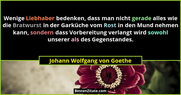 Wenige Liebhaber bedenken, dass man nicht gerade alles wie die Bratwurst in der Garküche vom Rost in den Mund nehmen kann... - Johann Wolfgang von Goethe