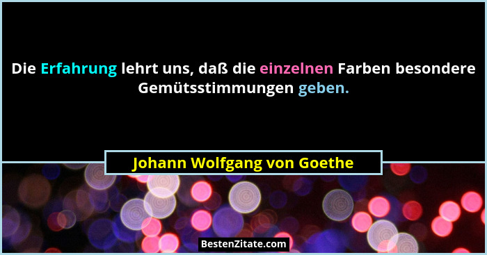 Die Erfahrung lehrt uns, daß die einzelnen Farben besondere Gemütsstimmungen geben.... - Johann Wolfgang von Goethe