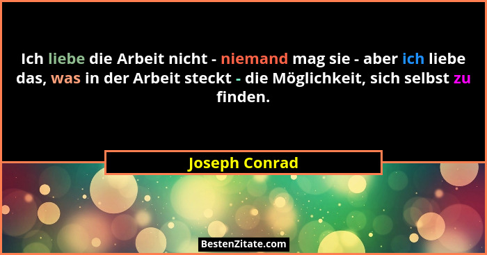 Ich liebe die Arbeit nicht - niemand mag sie - aber ich liebe das, was in der Arbeit steckt - die Möglichkeit, sich selbst zu finden.... - Joseph Conrad