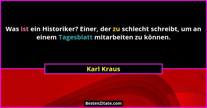 Was ist ein Historiker? Einer, der zu schlecht schreibt, um an einem Tagesblatt mitarbeiten zu können.... - Karl Kraus