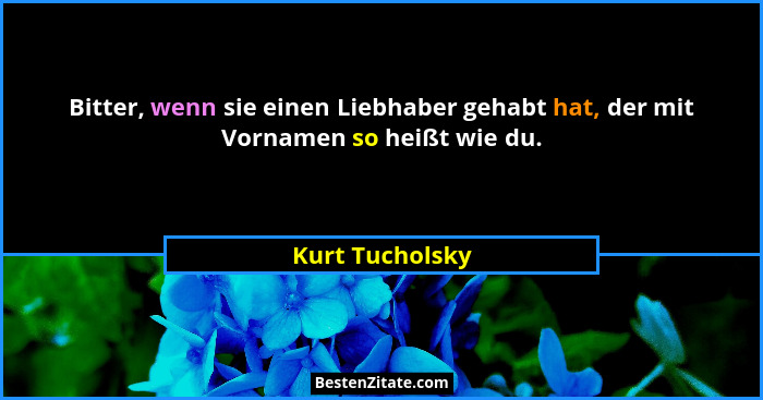 Bitter, wenn sie einen Liebhaber gehabt hat, der mit Vornamen so heißt wie du.... - Kurt Tucholsky