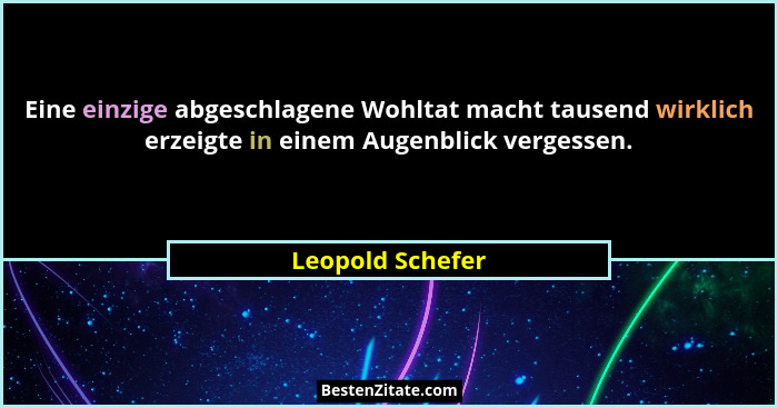 Eine einzige abgeschlagene Wohltat macht tausend wirklich erzeigte in einem Augenblick vergessen.... - Leopold Schefer