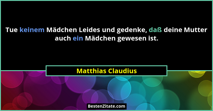 Tue keinem Mädchen Leides und gedenke, daß deine Mutter auch ein Mädchen gewesen ist.... - Matthias Claudius
