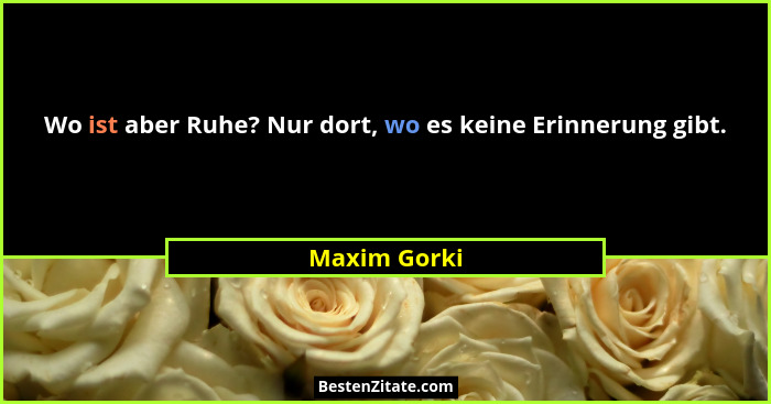 Wo ist aber Ruhe? Nur dort, wo es keine Erinnerung gibt.... - Maxim Gorki