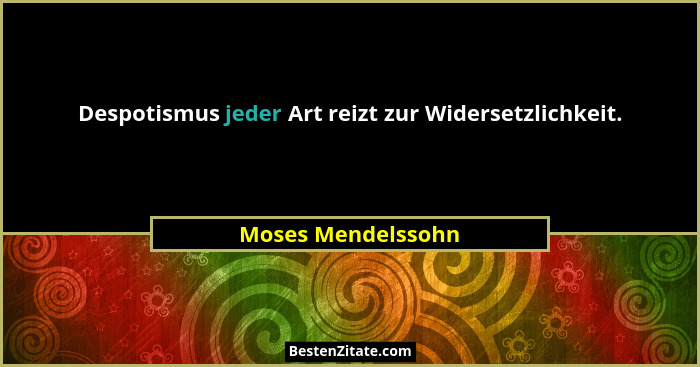 Despotismus jeder Art reizt zur Widersetzlichkeit.... - Moses Mendelssohn