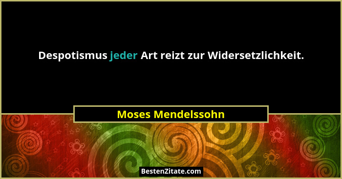 Despotismus jeder Art reizt zur Widersetzlichkeit.... - Moses Mendelssohn