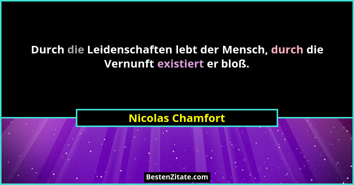 Durch die Leidenschaften lebt der Mensch, durch die Vernunft existiert er bloß.... - Nicolas Chamfort