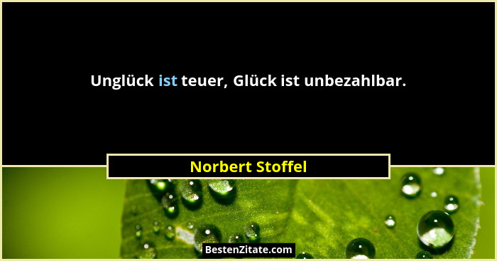 Unglück ist teuer, Glück ist unbezahlbar.... - Norbert Stoffel