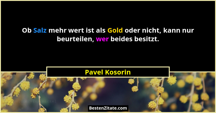Ob Salz mehr wert ist als Gold oder nicht, kann nur beurteilen, wer beides besitzt.... - Pavel Kosorin