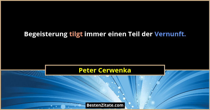 Begeisterung tilgt immer einen Teil der Vernunft.... - Peter Cerwenka