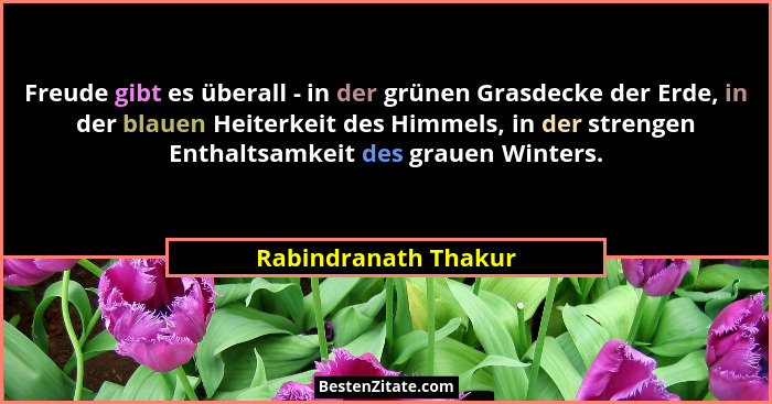 Freude gibt es überall - in der grünen Grasdecke der Erde, in der blauen Heiterkeit des Himmels, in der strengen Enthaltsamkeit... - Rabindranath Thakur