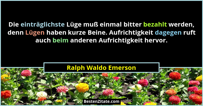 Die einträglichste Lüge muß einmal bitter bezahlt werden, denn Lügen haben kurze Beine. Aufrichtigkeit dagegen ruft auch beim an... - Ralph Waldo Emerson