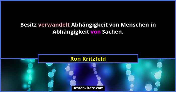 Besitz verwandelt Abhängigkeit von Menschen in Abhängigkeit von Sachen.... - Ron Kritzfeld