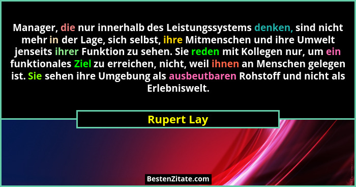 Manager, die nur innerhalb des Leistungssystems denken, sind nicht mehr in der Lage, sich selbst, ihre Mitmenschen und ihre Umwelt jensei... - Rupert Lay