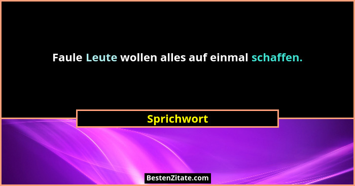 Faule Leute wollen alles auf einmal schaffen.... - Sprichwort