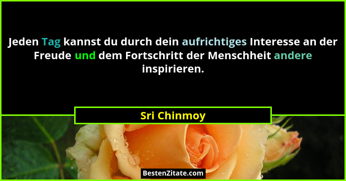 Jeden Tag kannst du durch dein aufrichtiges Interesse an der Freude und dem Fortschritt der Menschheit andere inspirieren.... - Sri Chinmoy