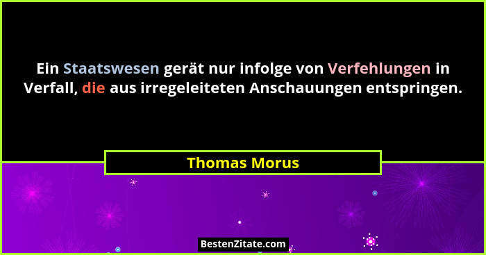 Ein Staatswesen gerät nur infolge von Verfehlungen in Verfall, die aus irregeleiteten Anschauungen entspringen.... - Thomas Morus