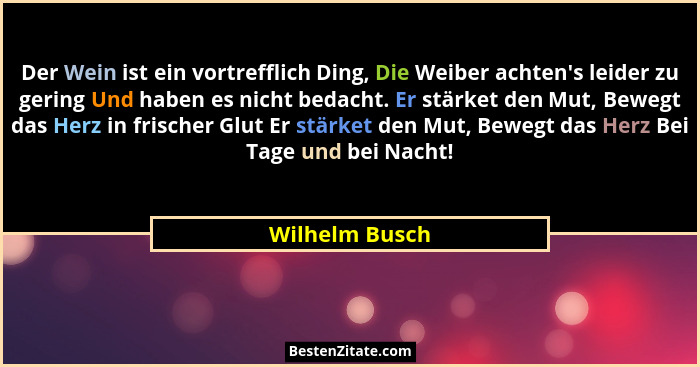 Der Wein ist ein vortrefflich Ding, Die Weiber achten's leider zu gering Und haben es nicht bedacht. Er stärket den Mut, Bewegt da... - Wilhelm Busch