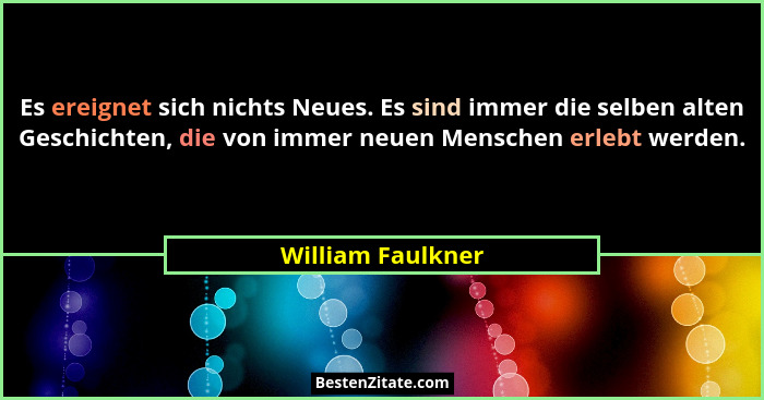 Es ereignet sich nichts Neues. Es sind immer die selben alten Geschichten, die von immer neuen Menschen erlebt werden.... - William Faulkner