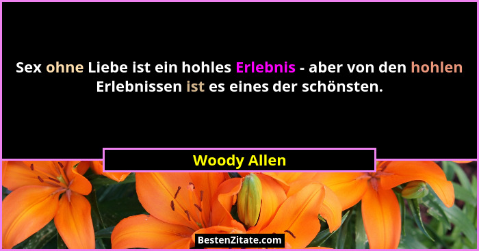 Sex ohne Liebe ist ein hohles Erlebnis - aber von den hohlen Erlebnissen ist es eines der schönsten.... - Woody Allen