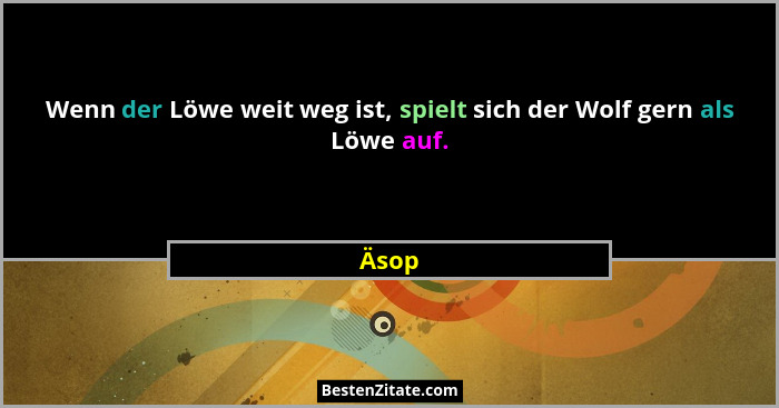 Wenn der Löwe weit weg ist, spielt sich der Wolf gern als Löwe auf.... - Äsop