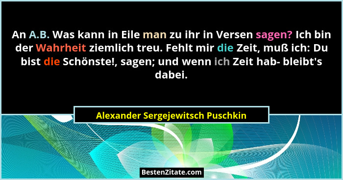 An A.B. Was kann in Eile man zu ihr in Versen sagen? Ich bin der Wahrheit ziemlich treu. Fehlt mir die Zeit, muß ic... - Alexander Sergejewitsch Puschkin