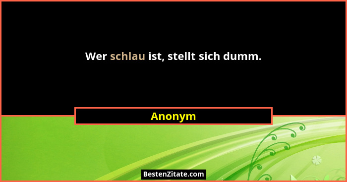 Wer schlau ist, stellt sich dumm.... - Anonym