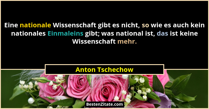 Eine nationale Wissenschaft gibt es nicht, so wie es auch kein nationales Einmaleins gibt; was national ist, das ist keine Wissensch... - Anton Tschechow