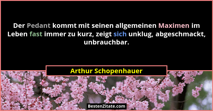 Der Pedant kommt mit seinen allgemeinen Maximen im Leben fast immer zu kurz, zeigt sich unklug, abgeschmackt, unbrauchbar.... - Arthur Schopenhauer