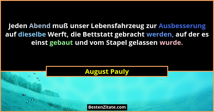 Jeden Abend muß unser Lebensfahrzeug zur Ausbesserung auf dieselbe Werft, die Bettstatt gebracht werden, auf der es einst gebaut und vo... - August Pauly