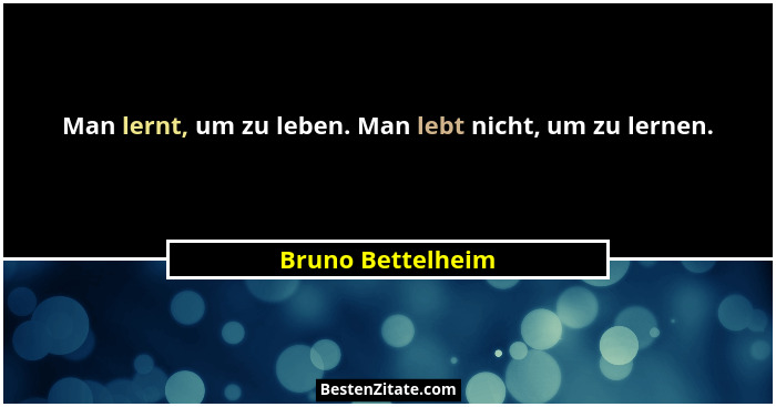 Man lernt, um zu leben. Man lebt nicht, um zu lernen.... - Bruno Bettelheim