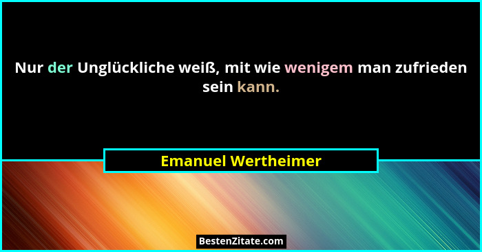 Nur der Unglückliche weiß, mit wie wenigem man zufrieden sein kann.... - Emanuel Wertheimer