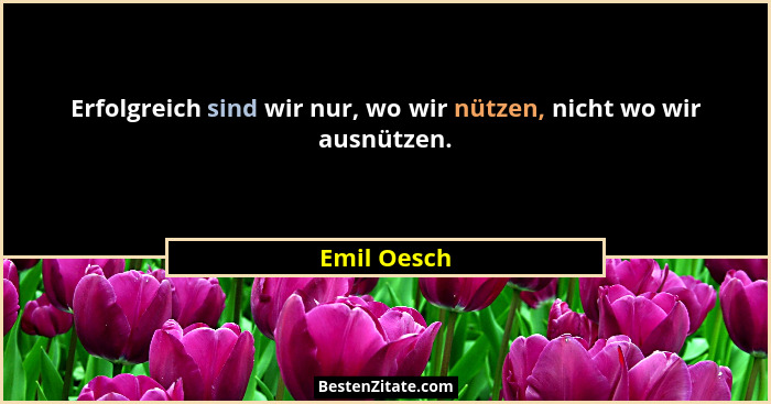 Erfolgreich sind wir nur, wo wir nützen, nicht wo wir ausnützen.... - Emil Oesch