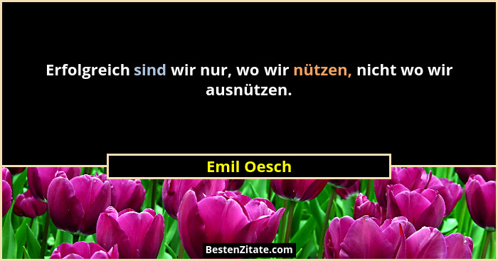 Erfolgreich sind wir nur, wo wir nützen, nicht wo wir ausnützen.... - Emil Oesch